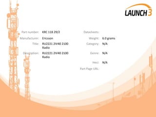 Part number: KRC 118 29/2 Datasheets:
Manufacturer: Ericsson Weight: 6.0 grams
Title: RU2221 2IV40 2100
Radio
Category: N/A
Description: RU2221 2IV40 2100
Radio
Genre: N/A
Heci: N/A
Part Page URL:
 