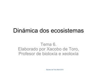 Dinámica dos ecosistemas Tema 6. Elaborado por Xacobo de Toro, Profesor de bioloxía e xeoloxía Xacobo de Toro.Abril 2010 