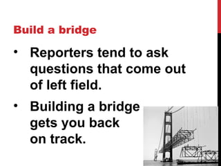 Build a bridge
• Reporters tend to ask
questions that come out
of left field.
• Building a bridge
gets you back
on track.
 