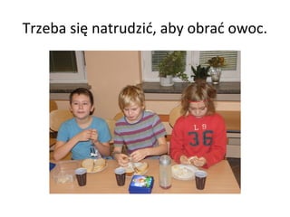 Trzeba się natrudzić, aby obrać owoc.
 