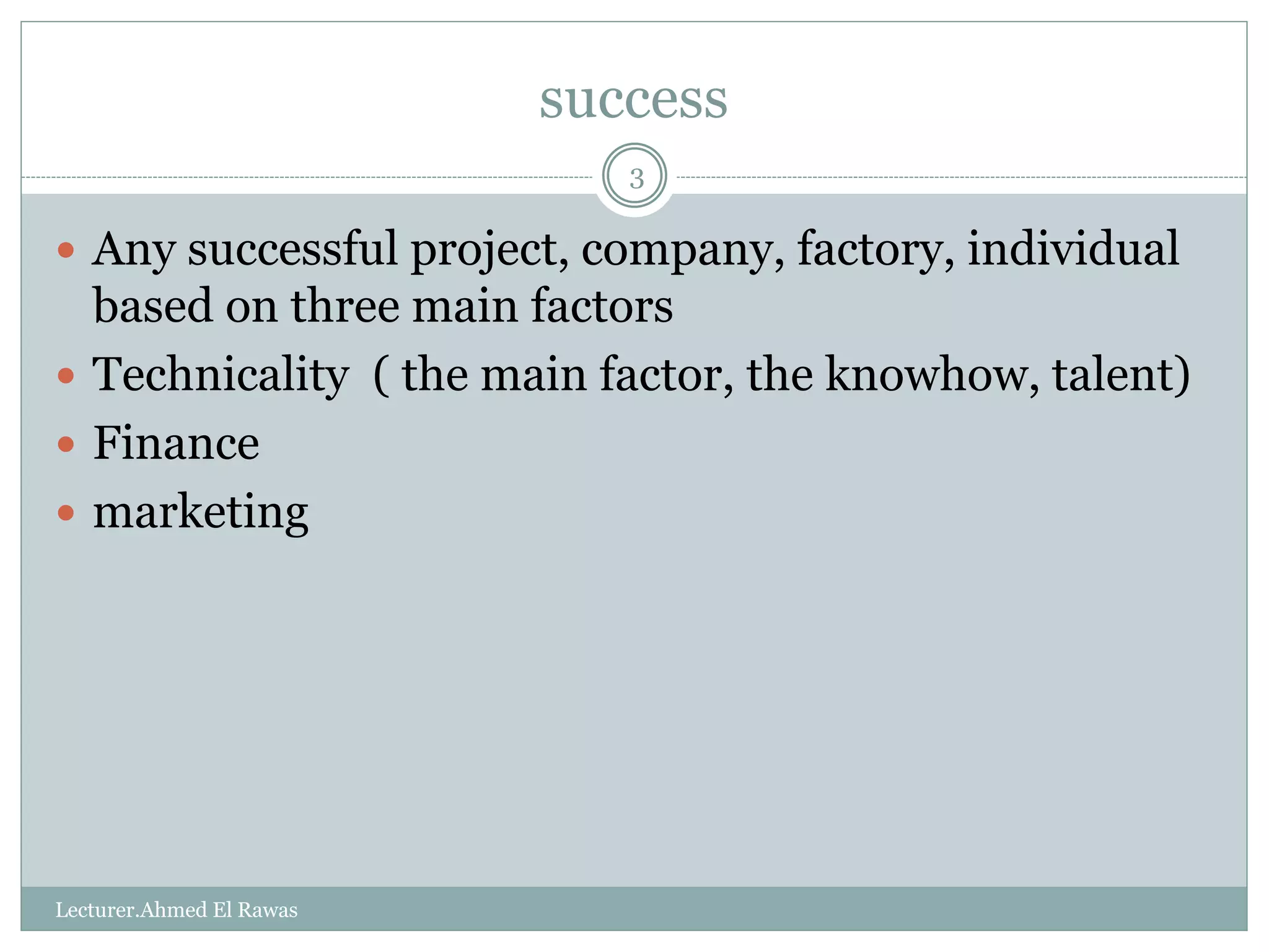 success
Lecturer.Ahmed El Rawas
3
 Any successful project, company, factory, individual
based on three main factors
 Technicality ( the main factor, the knowhow, talent)
 Finance
 marketing
 
