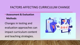 FACTORS AFFECTING CURRICULUM CHANGE
• Assessment & Evaluation
Methods:
Changes in testing and
evaluation approaches can
impact curriculum content
and teaching strategies.
 
