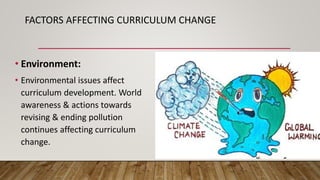 FACTORS AFFECTING CURRICULUM CHANGE
• Environment:
• Environmental issues affect
curriculum development. World
awareness & actions towards
revising & ending pollution
continues affecting curriculum
change.
 