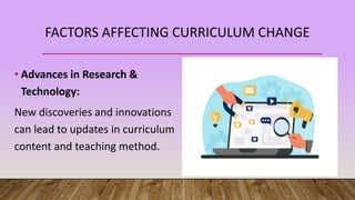 FACTORS AFFECTING CURRICULUM CHANGE
• Advances in Research &
Technology:
New discoveries and innovations
can lead to updates in curriculum
content and teaching method.
 