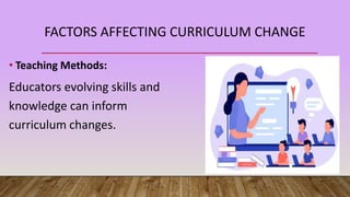 FACTORS AFFECTING CURRICULUM CHANGE
• Teaching Methods:
Educators evolving skills and
knowledge can inform
curriculum changes.
 