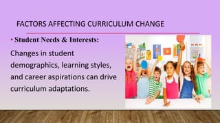 FACTORS AFFECTING CURRICULUM CHANGE
• Student Needs & Interests:
Changes in student
demographics, learning styles,
and career aspirations can drive
curriculum adaptations.
 