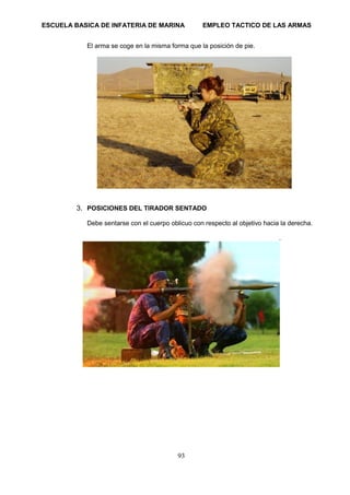 ESCUELA BASICA DE INFATERIA DE MARINA EMPLEO TACTICO DE LAS ARMAS
93
El arma se coge en la misma forma que la posición de pie.
3. POSICIONES DEL TIRADOR SENTADO
Debe sentarse con el cuerpo oblicuo con respecto al objetivo hacia la derecha.
.
 
