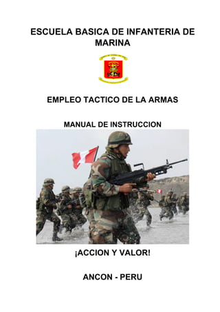 ESCUELA BASICA DE INFANTERIA DE
MARINA
EMPLEO TACTICO DE LA ARMAS
MANUAL DE INSTRUCCION
¡ACCION Y VALOR!
ANCON - PERU
 