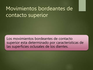 Movimientos bordeantes de
contacto superior
Los movimientos bordeantes de contacto
superior esta determinado por caracteristicas de
las superficies oclusales de los dientes.
 