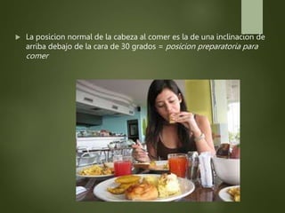  La posicion normal de la cabeza al comer es la de una inclinacion de
arriba debajo de la cara de 30 grados = posicion preparatoria para
comer
 