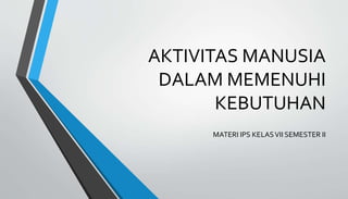 AKTIVITAS MANUSIA
DALAM MEMENUHI
KEBUTUHAN
MATERI IPS KELASVII SEMESTER II
 