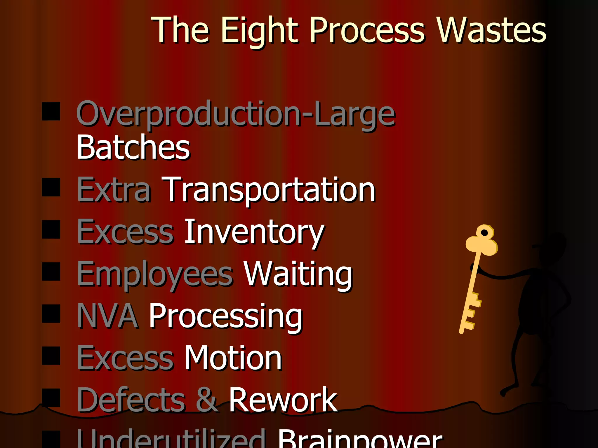 The Eight Process Wastes Overproduction-Large  Batches Extra  Transportation   Excess  Inventory Employees  Waiting NVA  Processing Excess  Motion Defects &  Rework Underutilized  Brainpower 