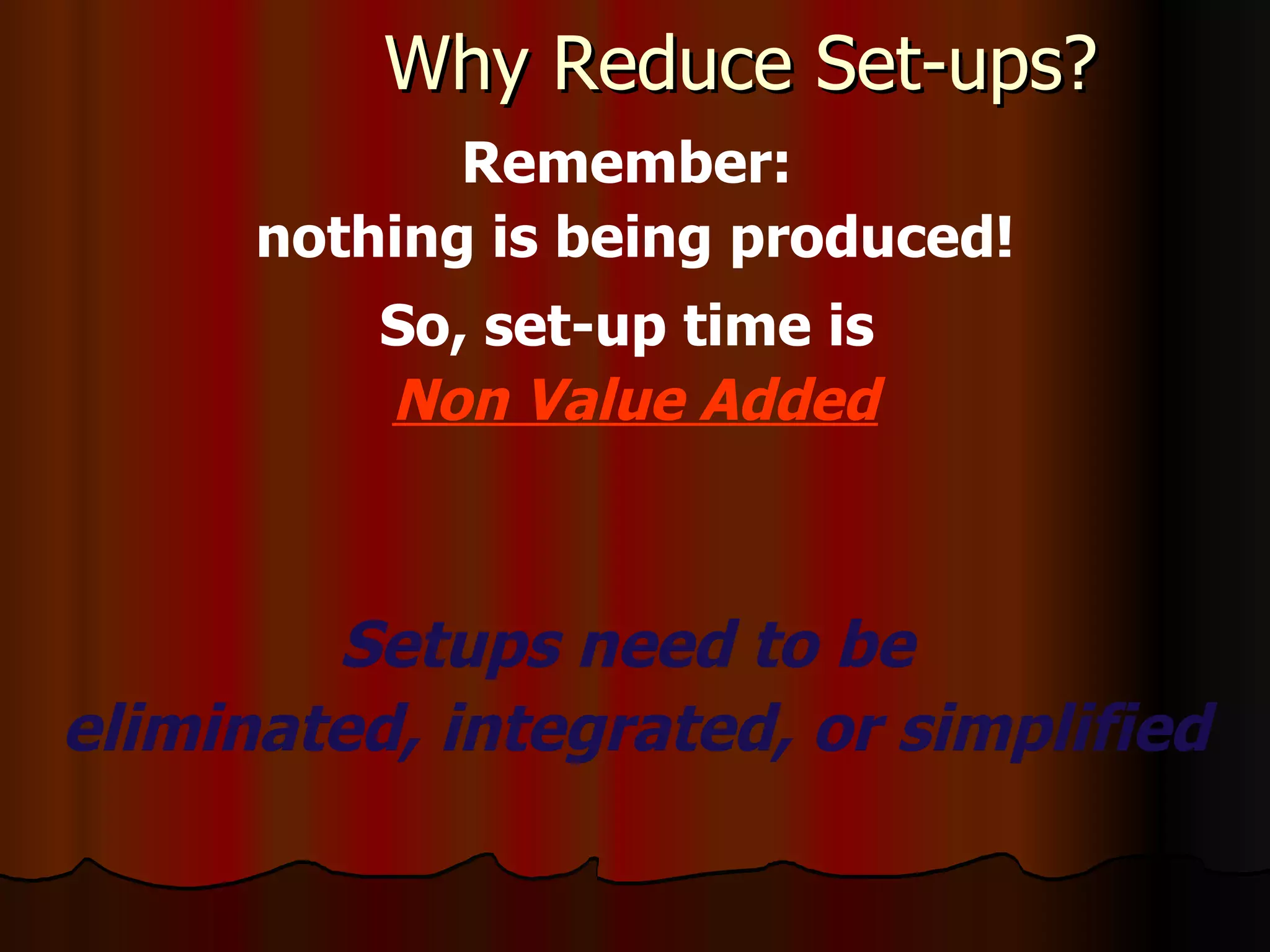 Why Reduce Set-ups? Remember:  nothing is being produced! So, set-up time is   Non Value Added Setups need to be  eliminated, integrated, or simplified 