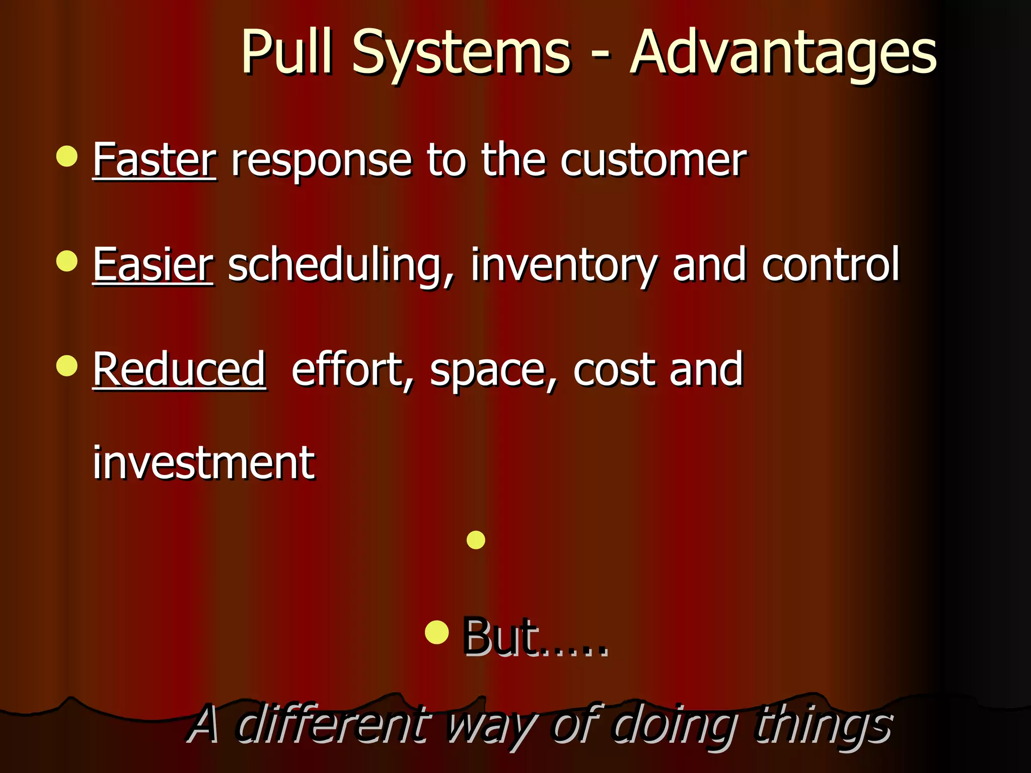 Pull   Systems - Advantages Faster  response to the customer Easier  scheduling, inventory and control Reduced   effort, space, cost and investment But….. A different way of doing things 