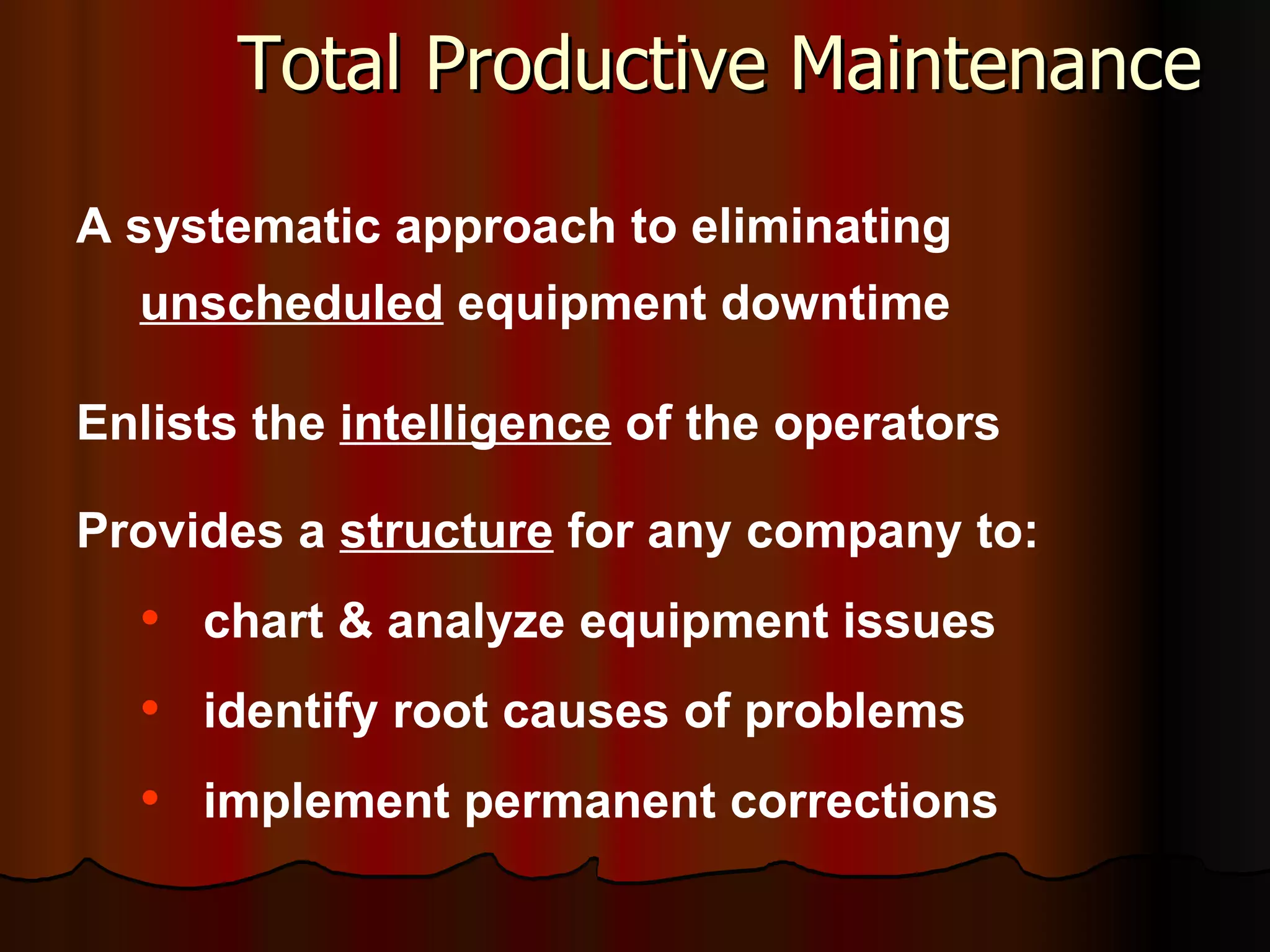 Total Productive Maintenance A systematic approach to eliminating  unscheduled  equipment downtime  Enlists the  intelligence  of the operators Provides a  structure  for any company to: chart & analyze equipment issues identify root causes of problems implement permanent corrections 