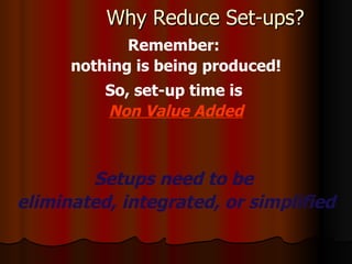 Why Reduce Set-ups? Remember:  nothing is being produced! So, set-up time is   Non Value Added Setups need to be  eliminated, integrated, or simplified 