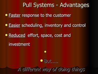 Pull   Systems - Advantages Faster  response to the customer Easier  scheduling, inventory and control Reduced   effort, space, cost and investment But….. A different way of doing things 