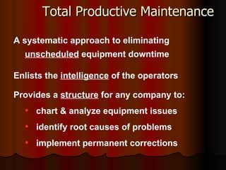 Total Productive Maintenance A systematic approach to eliminating  unscheduled  equipment downtime  Enlists the  intelligence  of the operators Provides a  structure  for any company to: chart & analyze equipment issues identify root causes of problems implement permanent corrections 