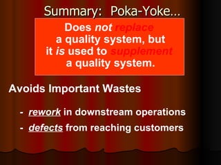 Summary:  Poka-Yoke… Does  not   replace   a quality system, but it  is  used to  supplement   a quality system. Avoids Important Wastes -  rework  in downstream operations -  defects  from reaching customers 