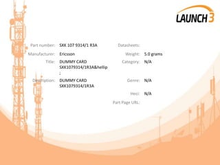 Part number: SXK 107 9314/1 R3A Datasheets:
Manufacturer: Ericsson Weight: 5.0 grams
Title: DUMMY CARD
SXK1079314/1R3A&hellip
;
Category: N/A
Description: DUMMY CARD
SXK1079314/1R3A
Genre: N/A
Heci: N/A
Part Page URL:
 