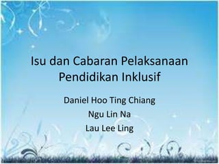 Isu dan Cabaran Pelaksanaan
Pendidikan Inklusif
Daniel Hoo Ting Chiang
Ngu Lin Na
Lau Lee Ling
 