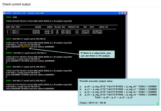 Check current output
ENB02> cabx
110323-20:16:29 169.254.1.10 8.0r ERBS_NODE_MODEL_B_1_40 stopfile=/tmp/2260
==============================================================================================
SMN APN PORT BOARD GREEN YELLOW RED PRODUCT NR REV DATE SERIAL NR
=============================================================================================
0 1 BXP_2_1 RUS01B5 steady off off KRC11864/2 R1C 20101103 C823863785
0 1 BXP_5_1 RUS01B5 steady off off KRC11864/2 R1C 20100913 C823738900
--------------------------------------------------------------------------------------------------------------------------------
ENB02> lhsh BXP_2_1 warpA read DL_PM_PA0_C0
110323-20:17:07 169.254.1.10 8.0r ERBS_NODE_MODEL_B_1_40 stopfile=/tmp/2260
$ lhsh BXP_2_1 warpA read DL_PM_PA0_C0
Value 0x002DE4FF (3007743) read from address 0x00000B8F.
$
ENB02> lhsh BXP_2_1 warpA read DL_PM_PA0_C1
110323-20:17:31 169.254.1.10 8.0r ERBS_NODE_MODEL_B_1_40 stopfile=/tmp/2260
$ lhsh BXP_2_1 warpA read DL_PM_PA0_C1
Value 0x003BB172 (3912050) read from address 0x00000B90.
$
ENB02> lhsh BXP_2_1 warpA read DL_PM_PA0_C2
110323-20:17:38 169.254.1.10 8.0r ERBS_NODE_MODEL_B_1_40 stopfile=/tmp/2260
$ lhsh BXP_2_1 warpA read DL_PM_PA0_C2
Value 0x003888B1 (3705009) read from address 0x00000B91.
$
ENB02> lhsh BXP_2_1 warpA read DL_PM_PA0_C3
110323-20:17:44 169.254.1.10 8.0r ERBS_NODE_MODEL_B_1_40 stopfile=/tmp/2260
$ lhsh BXP_2_1 warpA read DL_PM_PA0_C3
Value 0x002E0F80 (3018624) read from address 0x00000B92.
If there is a value here, you
can see there is TX output.
Provide accurate output value
a. p_c0 = p_reg_c0*(2^14)/(15*81920) = p_reg_c0 * 16384 / 1228800
b. p_c1 = p_reg_c1*(2^14)/(15*81920) = p_reg_c1 * 16384 / 1228800
c. p_c2 = p_reg_c2*(2^14)/(15*81920) = p_reg_c2 * 16384 / 1228800
d. p_c3 = p_reg_c3*(2^14)/(15*81920) = p_reg_c3 * 16384 / 1228800
Total = p_c0 + p_c1 + p_c2 + p_c3
(Total / 2914^2) * 60 W
 