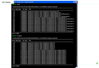 ENB03> st de
110328-22:03:50 10.0.0.164 8.0r ERBS_NODE_MODEL_B_1_40_COMPLETE stopfile=/tmp/1056
===================================================================================
Proxy Adm State Op. State MO
===================================================================================
119 1 (ENABLED) Equipment=1,Subrack=1,Slot=1,PlugInUnit=1,DeviceGroup=dul
146 1 (ENABLED) Equipment=1,Subrack=1,Slot=1,PlugInUnit=1,SubDeviceGroup=bb-1
147 1 (ENABLED) Equipment=1,Subrack=1,Slot=1,PlugInUnit=1,SubDeviceGroup=bb-1,CellDeviceSet=1
160 1 (ENABLED) Equipment=1,Subrack=1,Slot=1,PlugInUnit=1,SubDeviceGroup=du-1
161 1 (ENABLED) Equipment=1,Subrack=1,Slot=1,PlugInUnit=1,SubDeviceGroup=du-1,RicmDeviceSet=1
211 1 (ENABLED) Equipment=1,RbsSubrack=1,RbsSlot=5,AuxPlugInUnit=RU-1-5,DeviceGroup=ru
213 1 (ENABLED) Equipment=1,RbsSubrack=1,RbsSlot=5,AuxPlugInUnit=RU-1-5,DeviceGroup=ru,TrDeviceSet=tr
220 1 (ENABLED) Equipment=1,RbsSubrack=1,RbsSlot=1,AuxPlugInUnit=RU-1-1,DeviceGroup=ru
225 1 (ENABLED) Equipment=1,RbsSubrack=1,RbsSlot=1,AuxPlugInUnit=RU-1-1,DeviceGroup=ru,TrDeviceSet=tr
231 1 (ENABLED) Equipment=1,RbsSubrack=1,RbsSlot=2,AuxPlugInUnit=RU-1-2,DeviceGroup=ru
232 1 (ENABLED) Equipment=1,RbsSubrack=1,RbsSlot=2,AuxPlugInUnit=RU-1-2,DeviceGroup=ru,TrDeviceSet=tr
243 1 (ENABLED) Equipment=1,RbsSubrack=1,RbsSlot=6,AuxPlugInUnit=RU-1-6,DeviceGroup=ru
246 1 (ENABLED) Equipment=1,RbsSubrack=1,RbsSlot=6,AuxPlugInUnit=RU-1-6,DeviceGroup=ru,TrDeviceSet=tr
255 1 (ENABLED) Equipment=1,RbsSubrack=1,RbsSlot=3,AuxPlugInUnit=RU-1-3,DeviceGroup=ru
261 1 (ENABLED) Equipment=1,RbsSubrack=1,RbsSlot=3,AuxPlugInUnit=RU-1-3,DeviceGroup=ru,TrDeviceSet=tr
266 1 (ENABLED) Equipment=1,RbsSubrack=1,RbsSlot=4,AuxPlugInUnit=RU-1-4,DeviceGroup=ru
270 1 (ENABLED) Equipment=1,RbsSubrack=1,RbsSlot=4,AuxPlugInUnit=RU-1-4,DeviceGroup=ru,TrDeviceSet=tr
===================================================================================
Total: 17 MOs
ENB03> st riport
110328-22:04:03 10.0.0.164 8.0r ERBS_NODE_MODEL_B_1_40_COMPLETE stopfile=/tmp/1056
===================================================================================
Proxy Adm State Op. State MO
===================================================================================
126 1 (ENABLED) Equipment=1,Subrack=1,Slot=1,PlugInUnit=1,RiPort=B
127 1 (ENABLED) Equipment=1,Subrack=1,Slot=1,PlugInUnit=1,RiPort=C
136 1 (ENABLED) Equipment=1,Subrack=1,Slot=1,PlugInUnit=1,RiPort=E
139 1 (ENABLED) Equipment=1,Subrack=1,Slot=1,PlugInUnit=1,RiPort=A
142 1 (ENABLED) Equipment=1,Subrack=1,Slot=1,PlugInUnit=1,RiPort=D
157 1 (ENABLED) Equipment=1,Subrack=1,Slot=1,PlugInUnit=1,RiPort=F
209 1 (ENABLED) Equipment=1,RbsSubrack=1,RbsSlot=5,AuxPlugInUnit=RU-1-5,RiPort=DATA_1
210 0 (DISABLED) Equipment=1,RbsSubrack=1,RbsSlot=5,AuxPlugInUnit=RU-1-5,RiPort=DATA_2
227 1 (ENABLED) Equipment=1,RbsSubrack=1,RbsSlot=1,AuxPlugInUnit=RU-1-1,RiPort=DATA_1
228 0 (DISABLED) Equipment=1,RbsSubrack=1,RbsSlot=1,AuxPlugInUnit=RU-1-1,RiPort=DATA_2
238 1 (ENABLED) Equipment=1,RbsSubrack=1,RbsSlot=2,AuxPlugInUnit=RU-1-2,RiPort=DATA_1
239 0 (DISABLED) Equipment=1,RbsSubrack=1,RbsSlot=2,AuxPlugInUnit=RU-1-2,RiPort=DATA_2
242 0 (DISABLED) Equipment=1,RbsSubrack=1,RbsSlot=6,AuxPlugInUnit=RU-1-6,RiPort=DATA_2
250 1 (ENABLED) Equipment=1,RbsSubrack=1,RbsSlot=6,AuxPlugInUnit=RU-1-6,RiPort=DATA_1
253 1 (ENABLED) Equipment=1,RbsSubrack=1,RbsSlot=3,AuxPlugInUnit=RU-1-3,RiPort=DATA_1
254 0 (DISABLED) Equipment=1,RbsSubrack=1,RbsSlot=3,AuxPlugInUnit=RU-1-3,RiPort=DATA_2
265 1 (ENABLED) Equipment=1,RbsSubrack=1,RbsSlot=4,AuxPlugInUnit=RU-1-4,RiPort=DATA_1
273 0 (DISABLED) Equipment=1,RbsSubrack=1,RbsSlot=4,AuxPlugInUnit=RU-1-4,RiPort=DATA_2
===================================================================================
Total: 18 MOs
RU Check
 