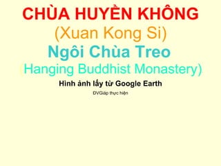 CHÙA HUYỀN KHÔNG (Xuan Kong Si) Ngôi Chùa Treo   ( Hanging Buddhist Monastery) Hình ảnh lấy từ Google Earth ĐVGiáp thực hiện 