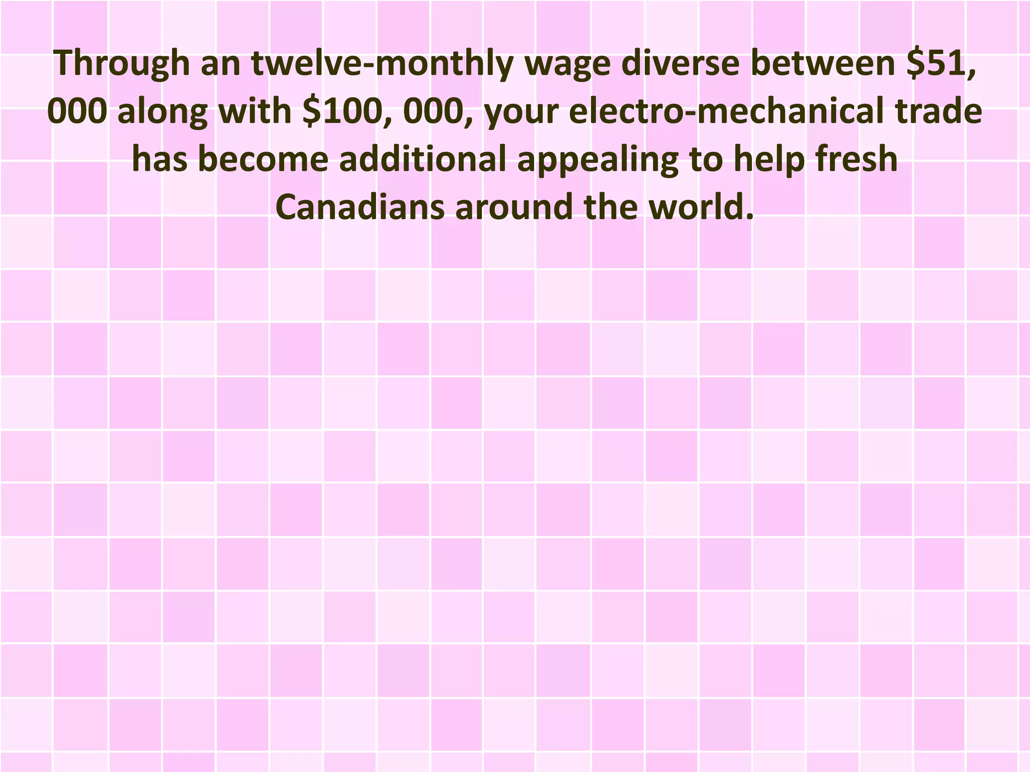 Through an twelve-monthly wage diverse between $51,
000 along with $100, 000, your electro-mechanical trade
has become additional appealing to help fresh
Canadians around the world.
 