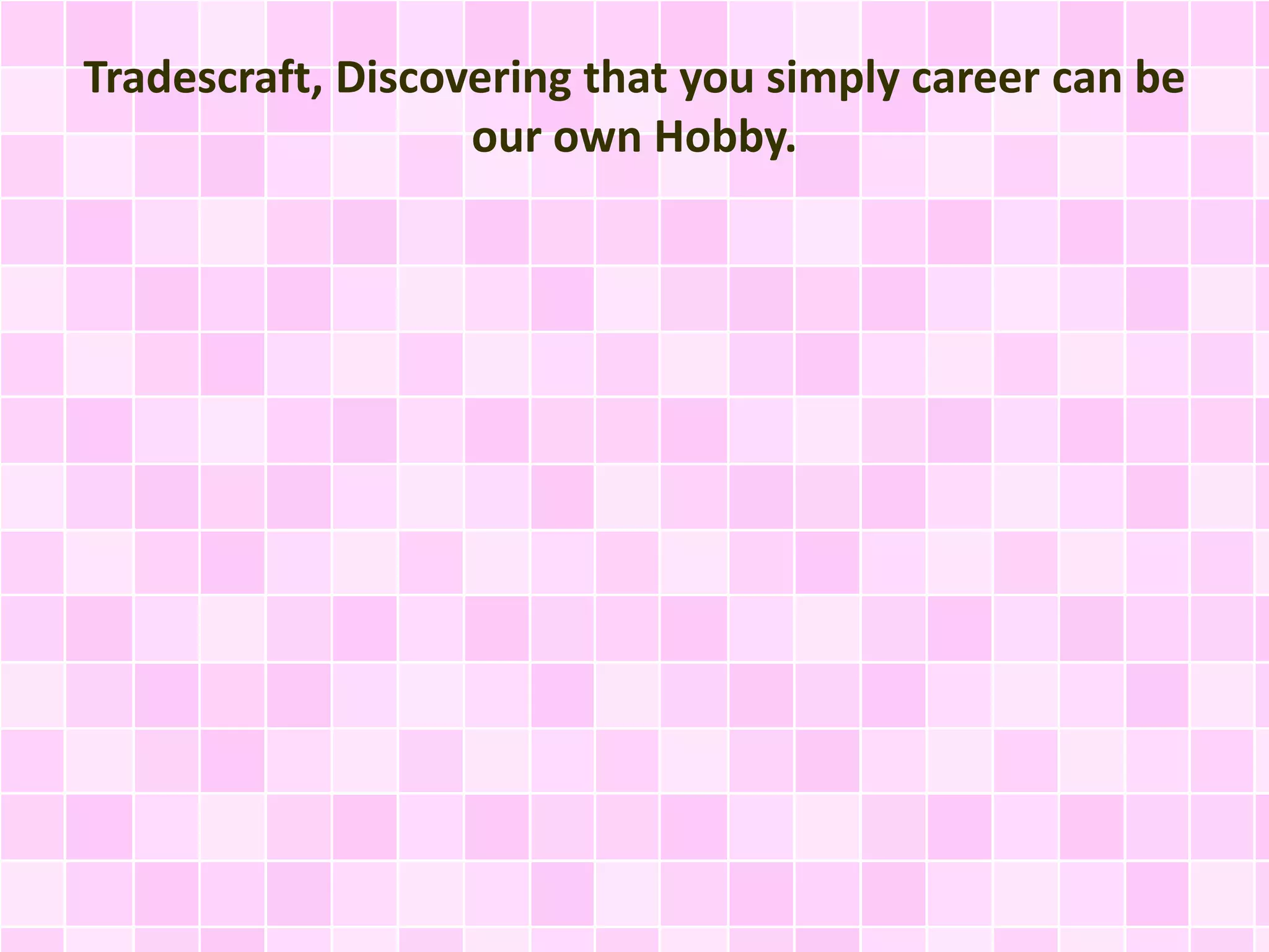 Tradescraft, Discovering that you simply career can be
our own Hobby.
 