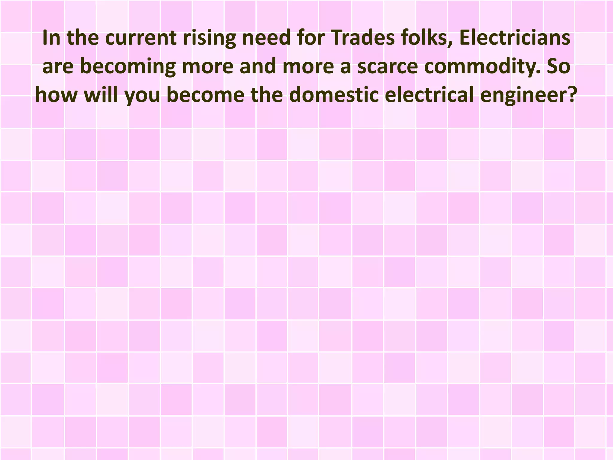 In the current rising need for Trades folks, Electricians
are becoming more and more a scarce commodity. So
how will you become the domestic electrical engineer?
 