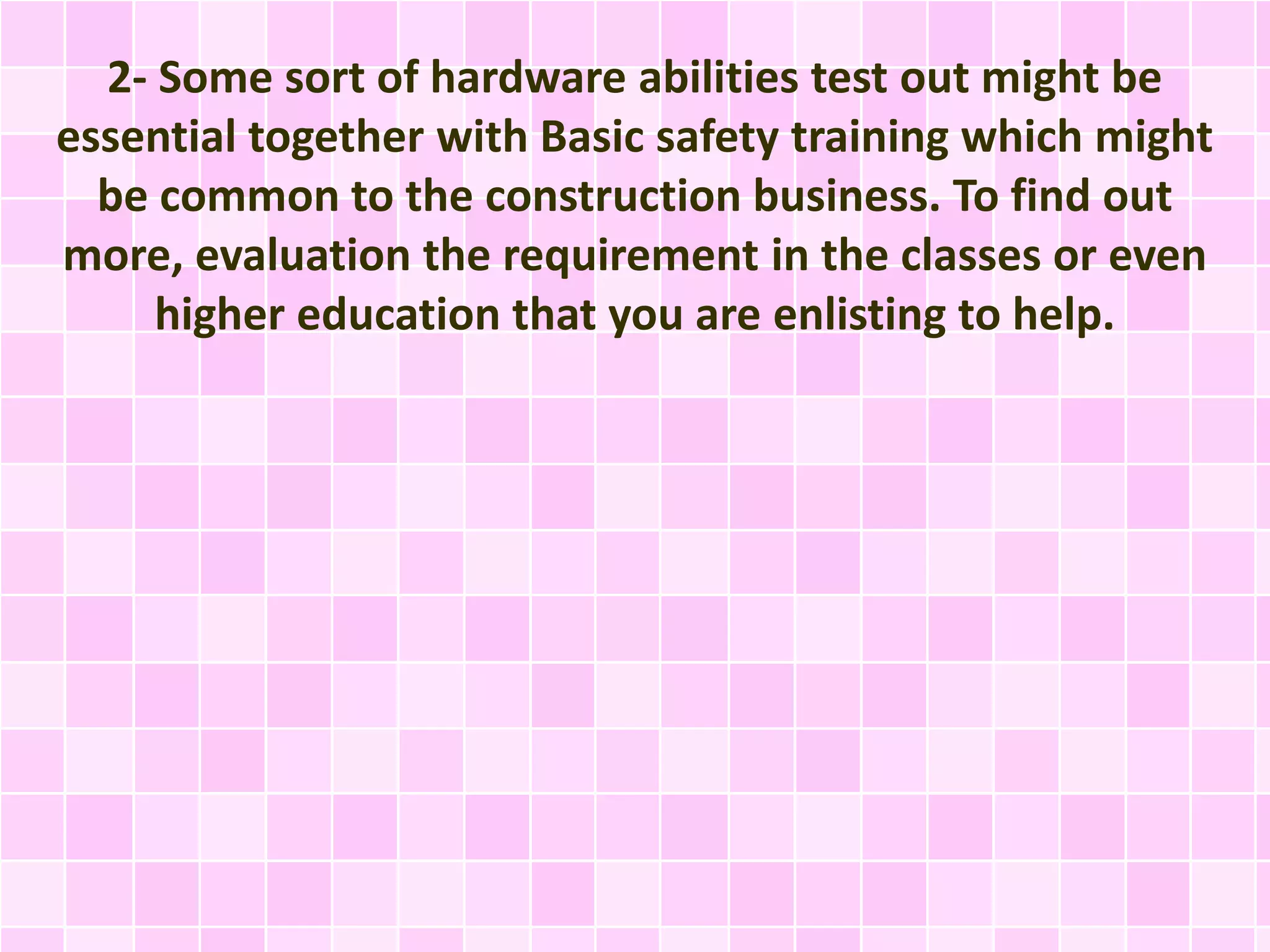 2- Some sort of hardware abilities test out might be
essential together with Basic safety training which might
be common to the construction business. To find out
more, evaluation the requirement in the classes or even
higher education that you are enlisting to help.
 