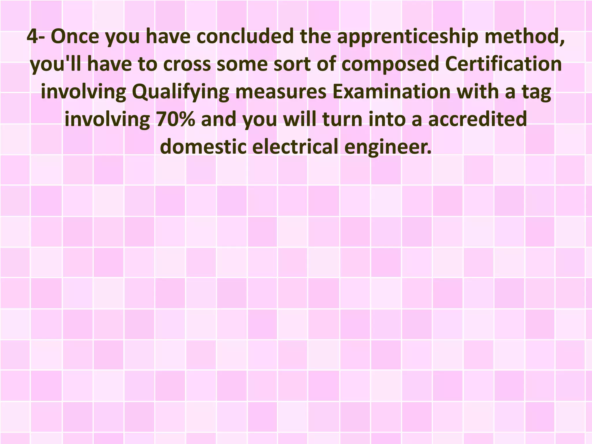 4- Once you have concluded the apprenticeship method,
you'll have to cross some sort of composed Certification
involving Qualifying measures Examination with a tag
involving 70% and you will turn into a accredited
domestic electrical engineer.
 