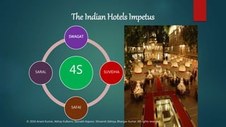 The Indian Hotels Impetus
4S
SWAGAT
SUVIDHA
SAFAI
SARAL
© 2016 Anant Kumar, Abhay Kulkarni, Saurabh Kapoor, Shivansh Dahiya, Bhargav Kumar. All rights reserved.
 
