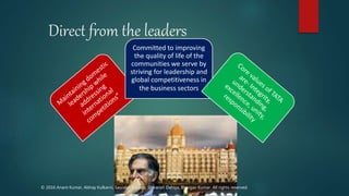 Direct from the leaders
Committed to improving
the quality of life of the
communities we serve by
striving for leadership and
global competitiveness in
the business sectors
© 2016 Anant Kumar, Abhay Kulkarni, Saurabh Kapoor, Shivansh Dahiya, Bhargav Kumar. All rights reserved.
 