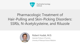 Pharmacologic Treatment of
Hair-Pulling and Skin-Picking Disorders:
SSRIs, N-Acetylcysteine, and Riluzole
Robert Hudak, M.D.
Associate Professor of Psychiatry
University of Pittsburgh School of Medicine
 