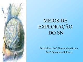 MEIOS DE
EXPLORAÇÃO
DO SN
Disciplina: Enf. Neuropsiquiátrica
Profª Dinamara Selbach
 