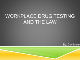 WORKPLACE DRUG TESTING
AND THE LAW
By: Cori Muller
 