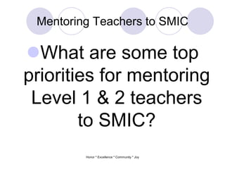Mentoring Teachers to SMIC
What are some top
priorities for mentoring
Level 1 & 2 teachers
to SMIC?
Honor * Excellence * Community * Joy
 