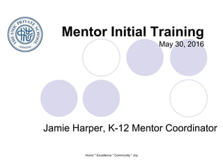 Honor * Excellence * Community * Joy
Mentor Initial Training
May 30, 2016
Jamie Harper, K-12 Mentor Coordinator
 