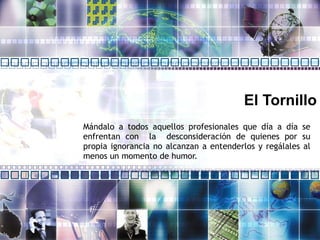 El Tornillo Mándalo a todos aquellos profesionales que día a día se enfrentan con  la  desconsideración de quienes por su propia ignorancia no alcanzan a entenderlos y regálales al menos un momento de humor. 