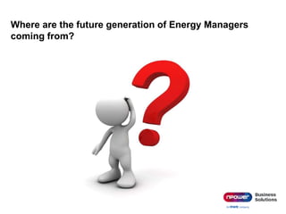 Where are the future generation of Energy Managers
coming from?
17
 