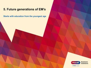 5. Future generations of EM’s
Starts with education from the youngest age
 