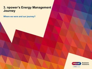 3. npower’s Energy Management
Journey
Where we were and our journey?
 