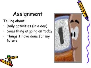 Assignment
Telling about:
• Daily activities (in a day)
• Something is going on today
• Things I have done for my
  future
 