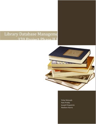 Library Database Management System CINS
370 Project Phase II Implementation
Vicky Holcomb
Nate Priddy
Joseph Fitzpatrick
Matthew Harris
 