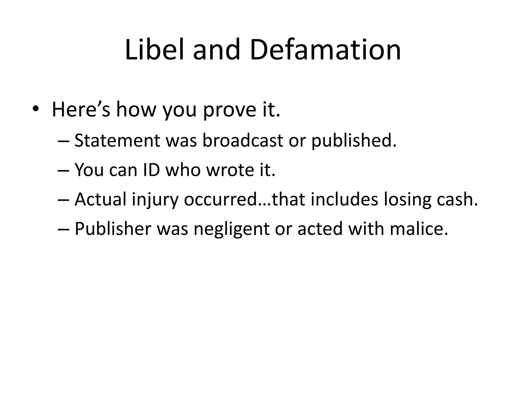 Libel and Defamation
• Here’s how you prove it.
  – Statement was broadcast or published.
  – You can ID who wrote it.
  – Actual injury occurred…that includes losing cash.
  – Publisher was negligent or acted with malice.
 