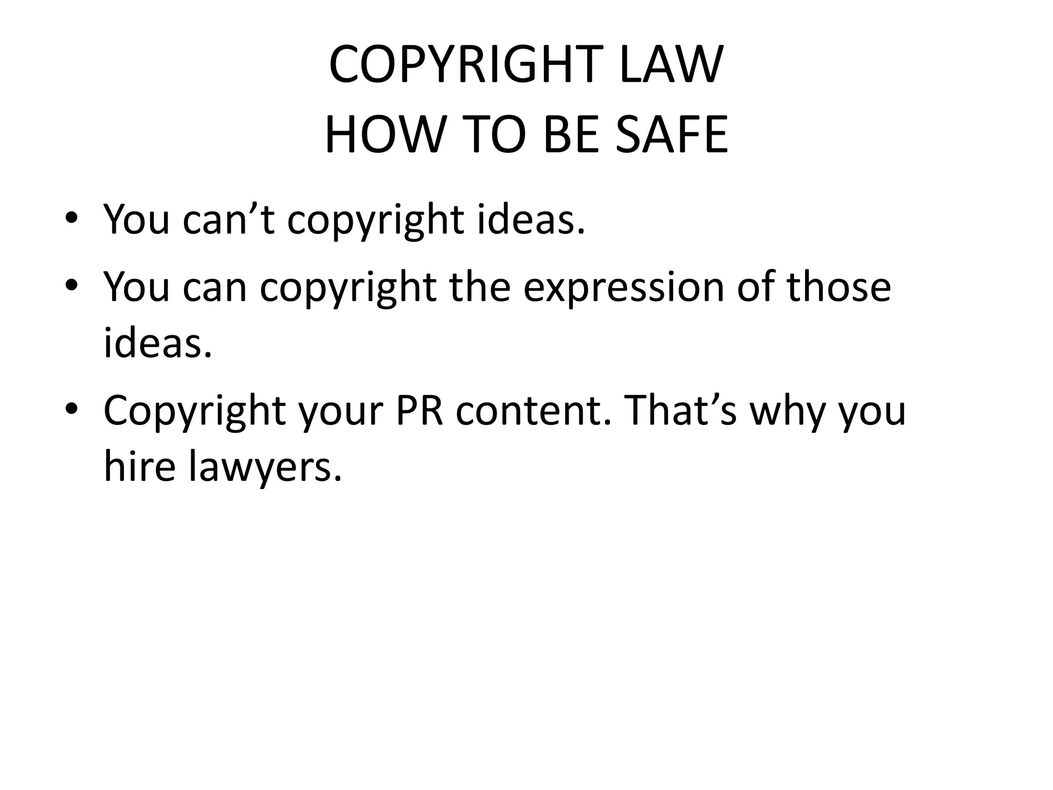 COPYRIGHT LAW
             HOW TO BE SAFE
• You can’t copyright ideas.
• You can copyright the expression of those
  ideas.
• Copyright your PR content. That’s why you
  hire lawyers.
 