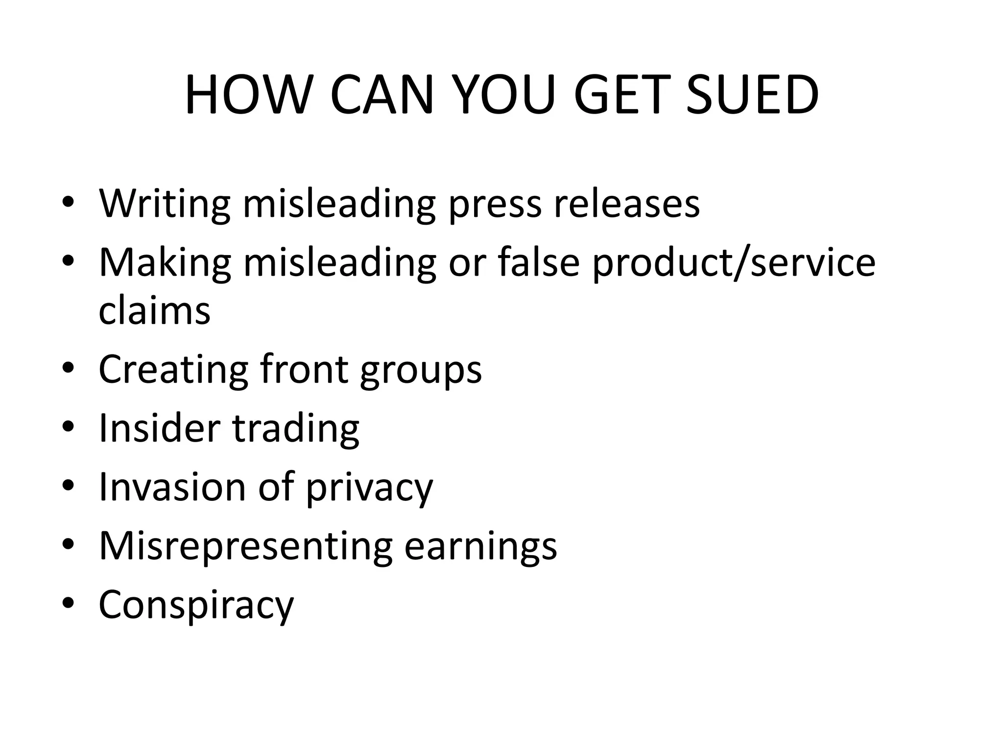 HOW CAN YOU GET SUED
• Writing misleading press releases
• Making misleading or false product/service
  claims
• Creating front groups
• Insider trading
• Invasion of privacy
• Misrepresenting earnings
• Conspiracy
 