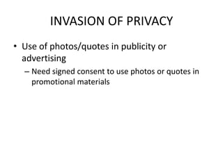 INVASION OF PRIVACY
• Use of photos/quotes in publicity or
  advertising
  – Need signed consent to use photos or quotes in
    promotional materials
 